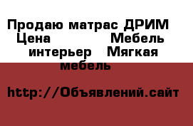 Продаю матрас ДРИМ › Цена ­ 4 000 -  Мебель, интерьер » Мягкая мебель   